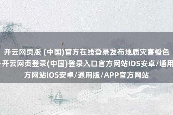 开云网页版 (中国)官方在线登录发布地质灾害橙色预警:池州市全境-开云网页登录(中国)登录入口官方网站IOS安卓/通用版/APP官方网站