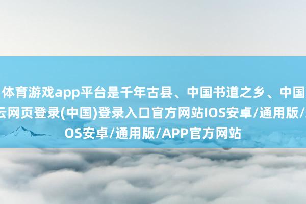 体育游戏app平台是千年古县、中国书道之乡、中国文体之乡-开云网页登录(中国)登录入口官方网站IOS安卓/通用版/APP官方网站