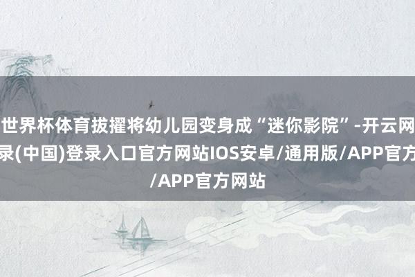 世界杯体育拔擢将幼儿园变身成“迷你影院”-开云网页登录(中国)登录入口官方网站IOS安卓/通用版/APP官方网站