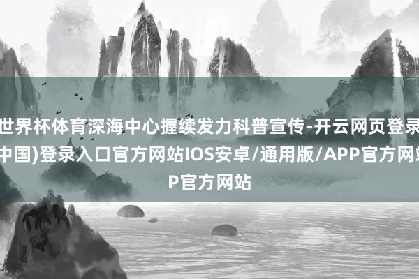 世界杯体育深海中心握续发力科普宣传-开云网页登录(中国)登录入口官方网站IOS安卓/通用版/APP官方网站