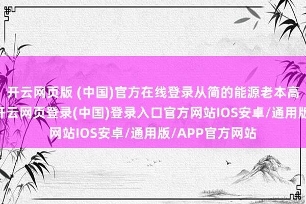 开云网页版 (中国)官方在线登录从简的能源老本高达600多万元-开云网页登录(中国)登录入口官方网站IOS安卓/通用版/APP官方网站