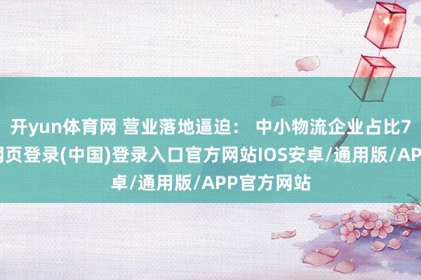 开yun体育网 营业落地逼迫： 中小物流企业占比75%-开云网页登录(中国)登录入口官方网站IOS安卓/通用版/APP官方网站