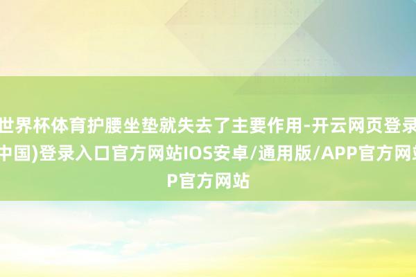 世界杯体育护腰坐垫就失去了主要作用-开云网页登录(中国)登录入口官方网站IOS安卓/通用版/APP官方网站