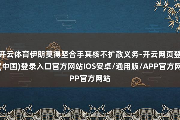 开云体育伊朗莫得坚合手其核不扩散义务-开云网页登录(中国)登录入口官方网站IOS安卓/通用版/APP官方网站