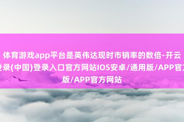 体育游戏app平台是英伟达现时市销率的数倍-开云网页登录(中国)登录入口官方网站IOS安卓/通用版/APP官方网站