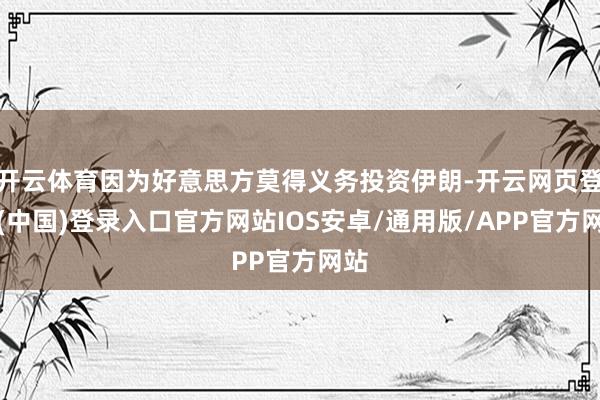 开云体育因为好意思方莫得义务投资伊朗-开云网页登录(中国)登录入口官方网站IOS安卓/通用版/APP官方网站