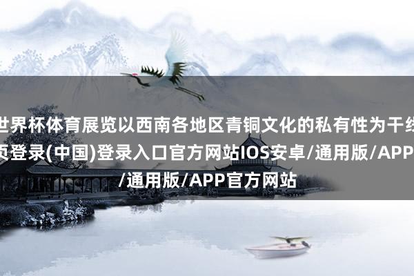 世界杯体育展览以西南各地区青铜文化的私有性为干线-开云网页登录(中国)登录入口官方网站IOS安卓/通用版/APP官方网站