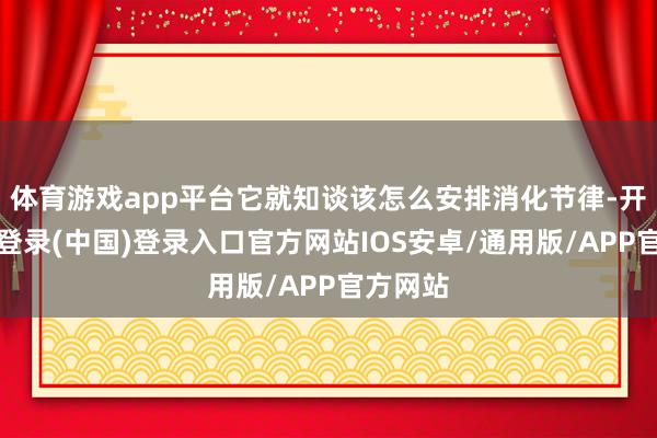 体育游戏app平台它就知谈该怎么安排消化节律-开云网页登录(中国)登录入口官方网站IOS安卓/通用版/APP官方网站