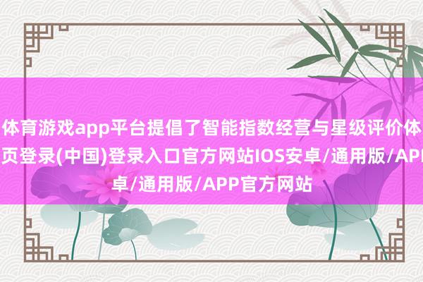 体育游戏app平台提倡了智能指数经营与星级评价体系-开云网页登录(中国)登录入口官方网站IOS安卓/通用版/APP官方网站