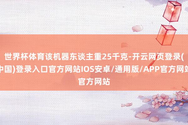 世界杯体育该机器东谈主重25千克-开云网页登录(中国)登录入口官方网站IOS安卓/通用版/APP官方网站