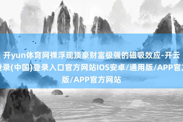 开yun体育网裸浮现顶豪财富极强的磁吸效应-开云网页登录(中国)登录入口官方网站IOS安卓/通用版/APP官方网站