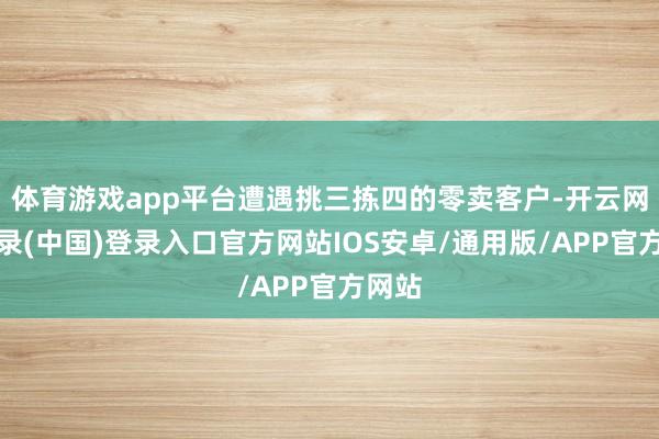 体育游戏app平台遭遇挑三拣四的零卖客户-开云网页登录(中国)登录入口官方网站IOS安卓/通用版/APP官方网站