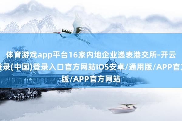 体育游戏app平台16家内地企业递表港交所-开云网页登录(中国)登录入口官方网站IOS安卓/通用版/APP官方网站
