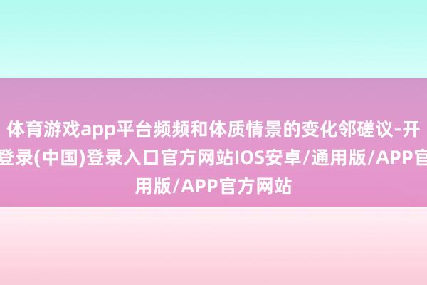 体育游戏app平台频频和体质情景的变化邻磋议-开云网页登录(中国)登录入口官方网站IOS安卓/通用版/APP官方网站