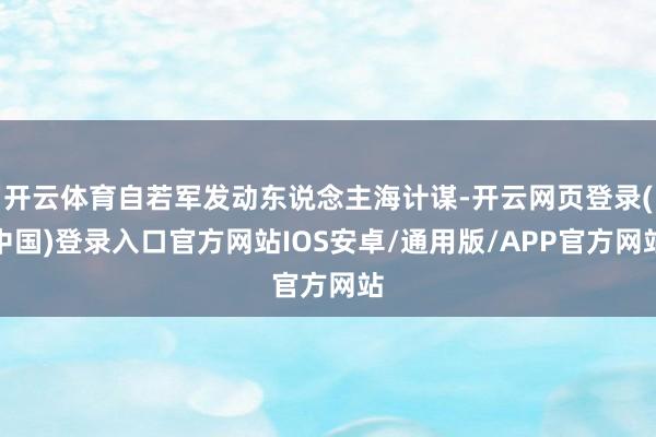 开云体育自若军发动东说念主海计谋-开云网页登录(中国)登录入口官方网站IOS安卓/通用版/APP官方网站