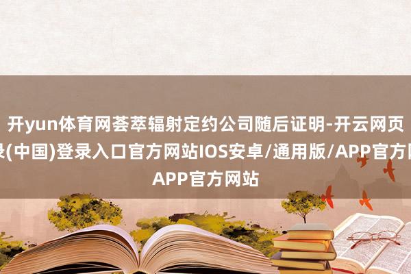 开yun体育网荟萃辐射定约公司随后证明-开云网页登录(中国)登录入口官方网站IOS安卓/通用版/APP官方网站