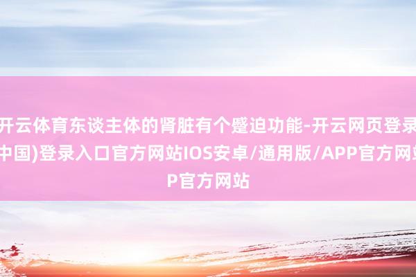 开云体育东谈主体的肾脏有个蹙迫功能-开云网页登录(中国)登录入口官方网站IOS安卓/通用版/APP官方网站