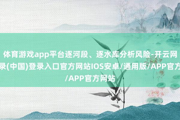 体育游戏app平台逐河段、逐水库分析风险-开云网页登录(中国)登录入口官方网站IOS安卓/通用版/APP官方网站