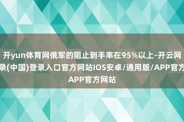 开yun体育网俄军的阻止到手率在95%以上-开云网页登录(中国)登录入口官方网站IOS安卓/通用版/APP官方网站