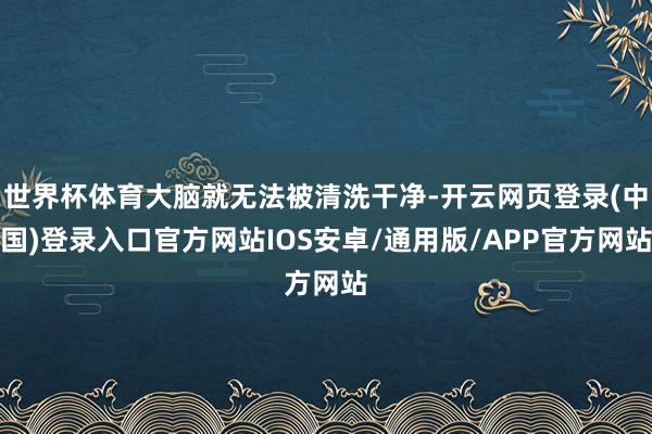 世界杯体育大脑就无法被清洗干净-开云网页登录(中国)登录入口官方网站IOS安卓/通用版/APP官方网站
