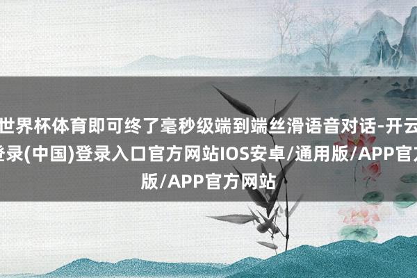 世界杯体育即可终了毫秒级端到端丝滑语音对话-开云网页登录(中国)登录入口官方网站IOS安卓/通用版/APP官方网站
