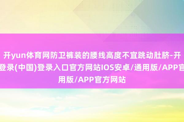 开yun体育网防卫裤装的腰线高度不宜跳动肚脐-开云网页登录(中国)登录入口官方网站IOS安卓/通用版/APP官方网站