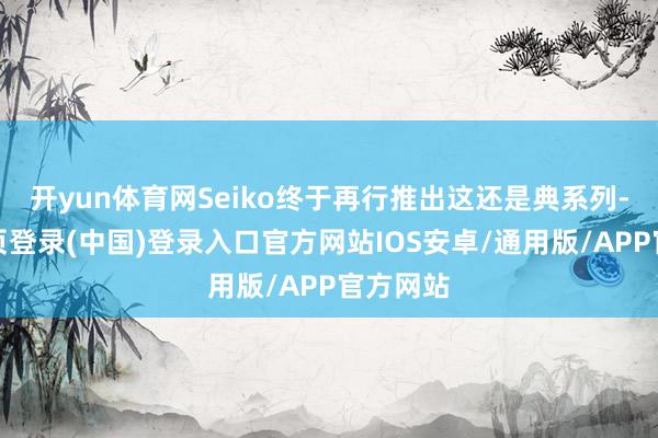 开yun体育网Seiko终于再行推出这还是典系列-开云网页登录(中国)登录入口官方网站IOS安卓/通用版/APP官方网站