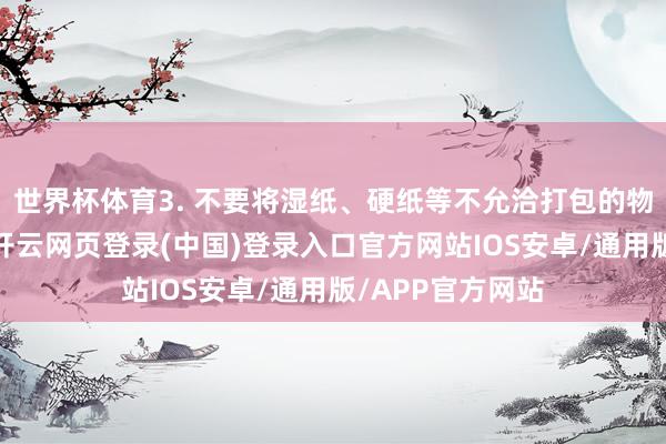 世界杯体育3. 不要将湿纸、硬纸等不允洽打包的物品放入成立中-开云网页登录(中国)登录入口官方网站IOS安卓/通用版/APP官方网站