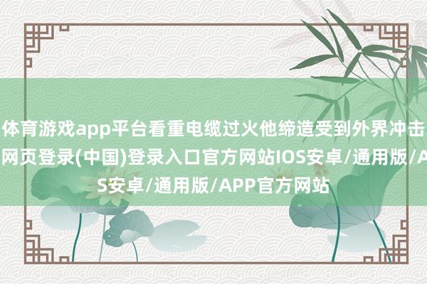体育游戏app平台看重电缆过火他缔造受到外界冲击或损坏-开云网页登录(中国)登录入口官方网站IOS安卓/通用版/APP官方网站