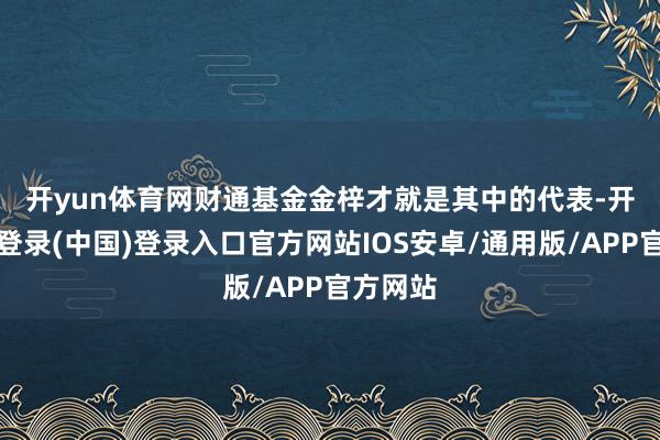 开yun体育网 财通基金金梓才就是其中的代表-开云网页登录(中国)登录入口官方网站IOS安卓/通用版/APP官方网站