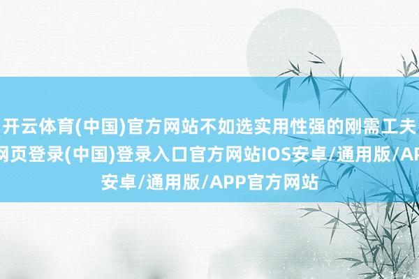 开云体育(中国)官方网站不如选实用性强的刚需工夫专科-开云网页登录(中国)登录入口官方网站IOS安卓/通用版/APP官方网站