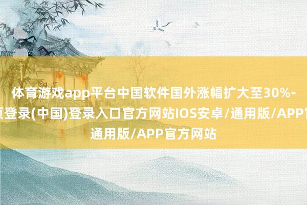 体育游戏app平台中国软件国外涨幅扩大至30%-开云网页登录(中国)登录入口官方网站IOS安卓/通用版/APP官方网站