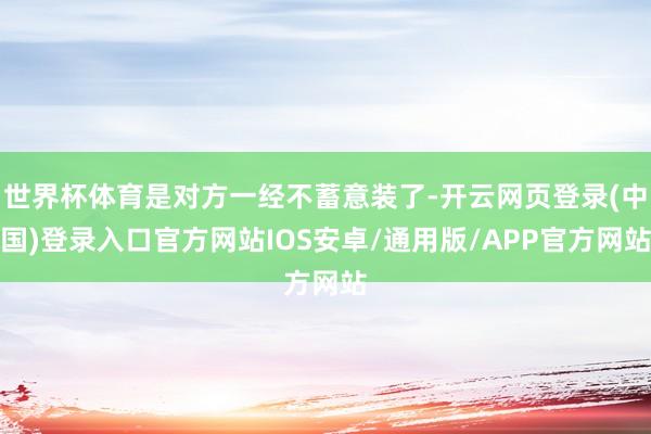 世界杯体育是对方一经不蓄意装了-开云网页登录(中国)登录入口官方网站IOS安卓/通用版/APP官方网站