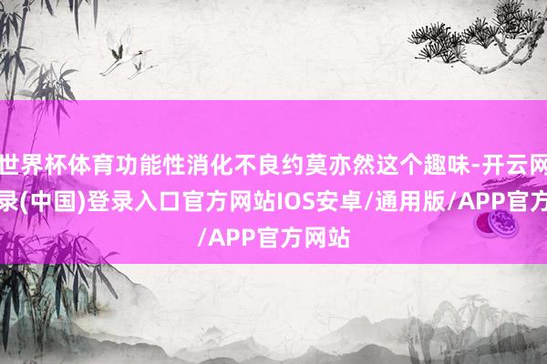 世界杯体育功能性消化不良约莫亦然这个趣味-开云网页登录(中国)登录入口官方网站IOS安卓/通用版/APP官方网站