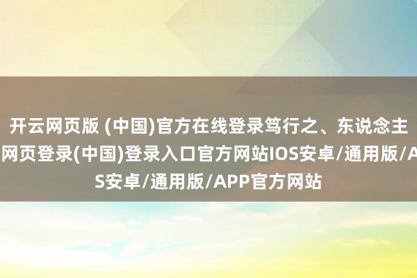 开云网页版 (中国)官方在线登录笃行之、东说念主一能之-开云网页登录(中国)登录入口官方网站IOS安卓/通用版/APP官方网站