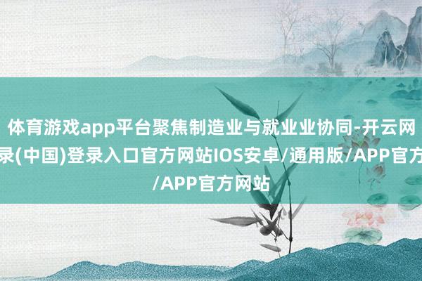 体育游戏app平台聚焦制造业与就业业协同-开云网页登录(中国)登录入口官方网站IOS安卓/通用版/APP官方网站