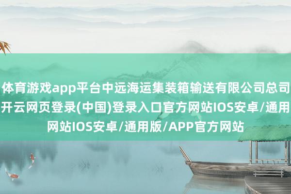 体育游戏app平台中远海运集装箱输送有限公司总司理、党委副秘书-开云网页登录(中国)登录入口官方网站IOS安卓/通用版/APP官方网站