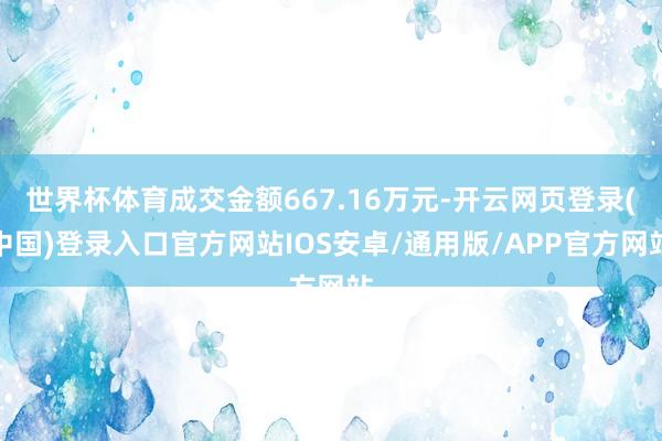 世界杯体育成交金额667.16万元-开云网页登录(中国)登录入口官方网站IOS安卓/通用版/APP官方网站