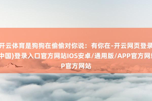 开云体育是狗狗在偷偷对你说：有你在-开云网页登录(中国)登录入口官方网站IOS安卓/通用版/APP官方网站