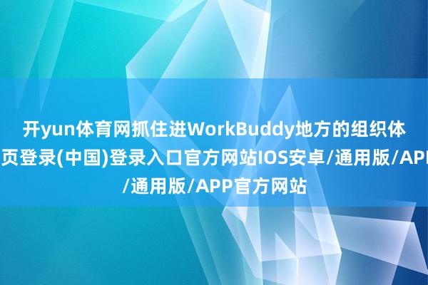 开yun体育网抓住进WorkBuddy地方的组织体系-开云网页登录(中国)登录入口官方网站IOS安卓/通用版/APP官方网站