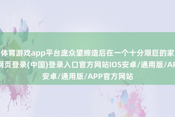 体育游戏app平台庞众望缔造后在一个十分艰巨的家庭中-开云网页登录(中国)登录入口官方网站IOS安卓/通用版/APP官方网站