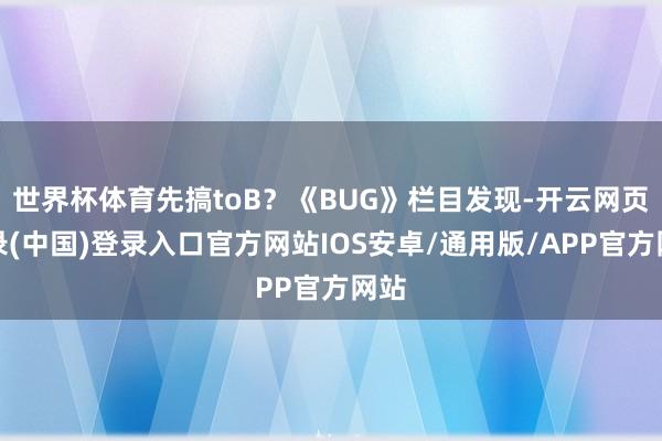 世界杯体育先搞toB？《BUG》栏目发现-开云网页登录(中国)登录入口官方网站IOS安卓/通用版/APP官方网站