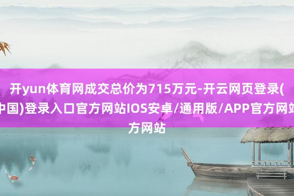 开yun体育网成交总价为715万元-开云网页登录(中国)登录入口官方网站IOS安卓/通用版/APP官方网站