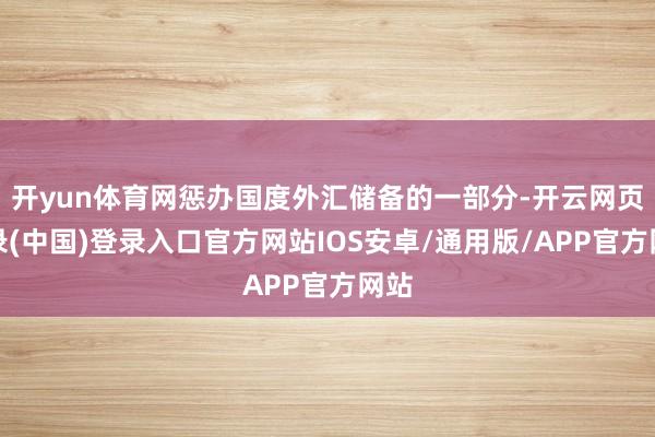 开yun体育网惩办国度外汇储备的一部分-开云网页登录(中国)登录入口官方网站IOS安卓/通用版/APP官方网站