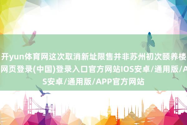 开yun体育网这次取消新址限售并非苏州初次颐养楼市政策-开云网页登录(中国)登录入口官方网站IOS安卓/通用版/APP官方网站