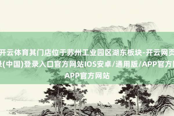 开云体育其门店位于苏州工业园区湖东板块-开云网页登录(中国)登录入口官方网站IOS安卓/通用版/APP官方网站