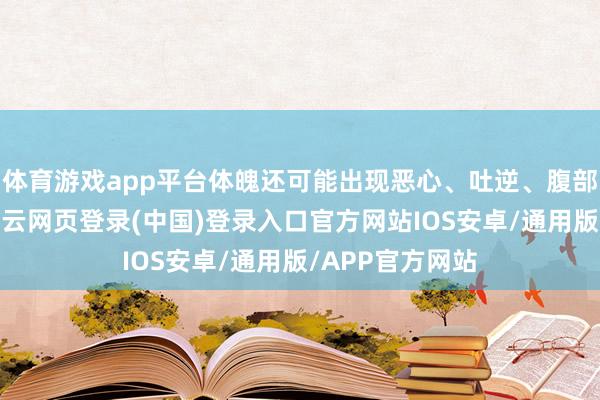 体育游戏app平台体魄还可能出现恶心、吐逆、腹部胀满等弘扬-开云网页登录(中国)登录入口官方网站IOS安卓/通用版/APP官方网站