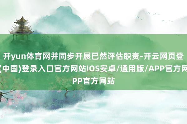开yun体育网并同步开展已然评估职责-开云网页登录(中国)登录入口官方网站IOS安卓/通用版/APP官方网站