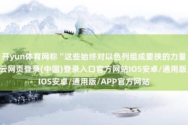 开yun体育网称“这些始终对以色列组成要挟的力量已被裁汰”-开云网页登录(中国)登录入口官方网站IOS安卓/通用版/APP官方网站