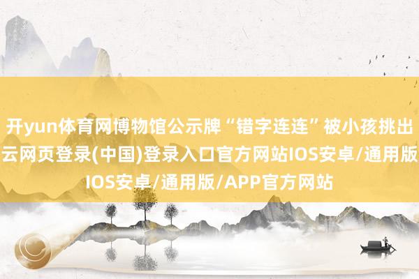 开yun体育网博物馆公示牌“错字连连”被小孩挑出，官方修起-开云网页登录(中国)登录入口官方网站IOS安卓/通用版/APP官方网站